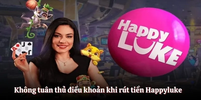 Không tuân thủ điều khoản khi rút tiền Happyluke